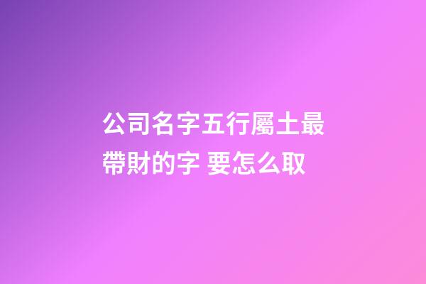 公司名字五行屬土最帶財的字 要怎么取-第1張-公司起名-玄機派